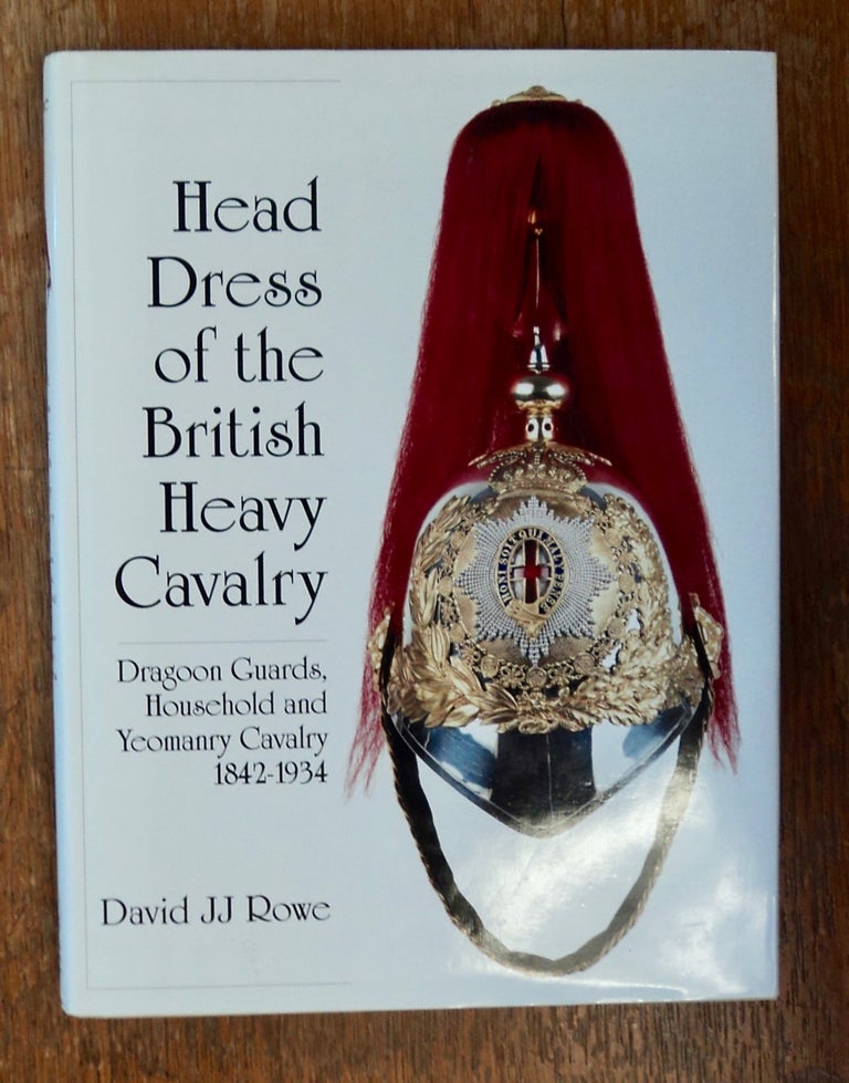 [101023] Head Dress of the British Heavy Cavalry: Dragoon Guards, Household and Yeomanry Cavalry 1842-1934. David J. J. ROWE.