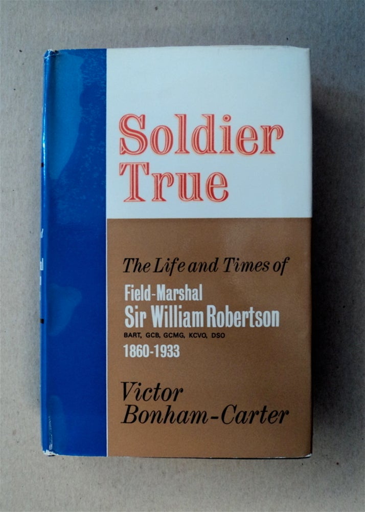 [78489] Soldier True: Thje Life and Times of Field-Marshal Sir William Robertson, Bart. GCB, GCMG, KCVO, DSO 1860-1933. Victor BONHAM-CARTER.