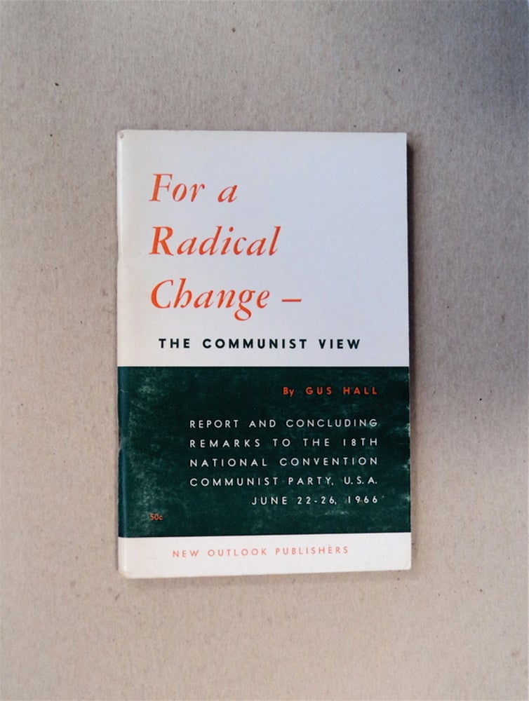 [80309] For a Radical Change - The Communist Party's View: Report and Concluding Remarks to the 18th National Convention, Communist Party, U.S.A., June 22-26, 1966. Gus HALL.