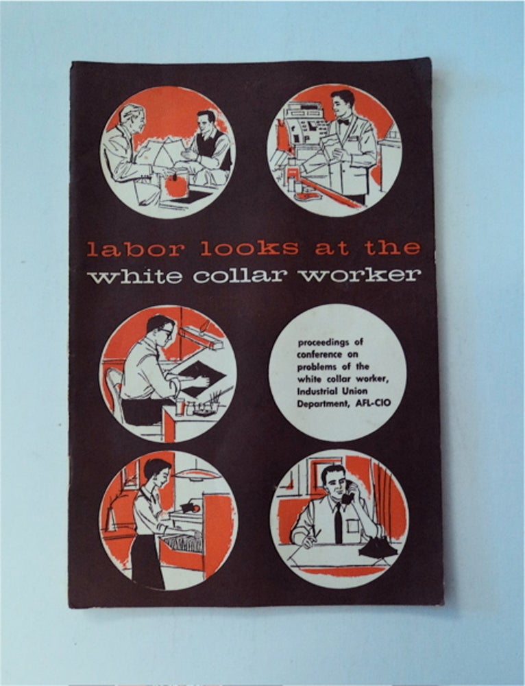 [87552] Labor Looks at the White Collar Worker: Proceedings of Conference on Problems of the White Collar Worker, Industrial Union Department, AFL-CIO, February 20, 1957, Washington, D.C. AFL-CIO INDUSTRIAL UNION DEPARTMENT.