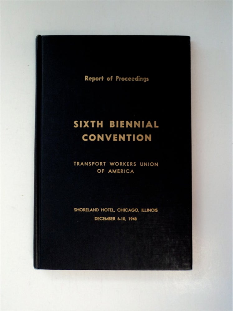 [88101] Report of Proceedings: Sixth Biennial Convention, Transport Workers Union of America, Shoreland Hotel, Chicago, Illinois, December 6-10, 1948. TRANSPORT WORKERS UNION OF AMERICA.