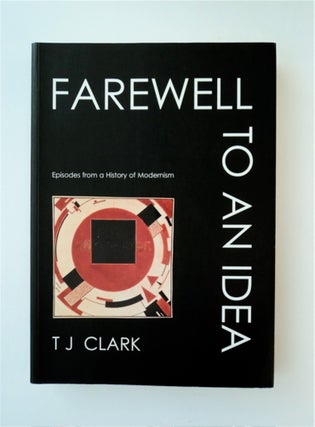 88738] Farewell to an Idea: Episodes from a History of Modernism. T. J. CLARK