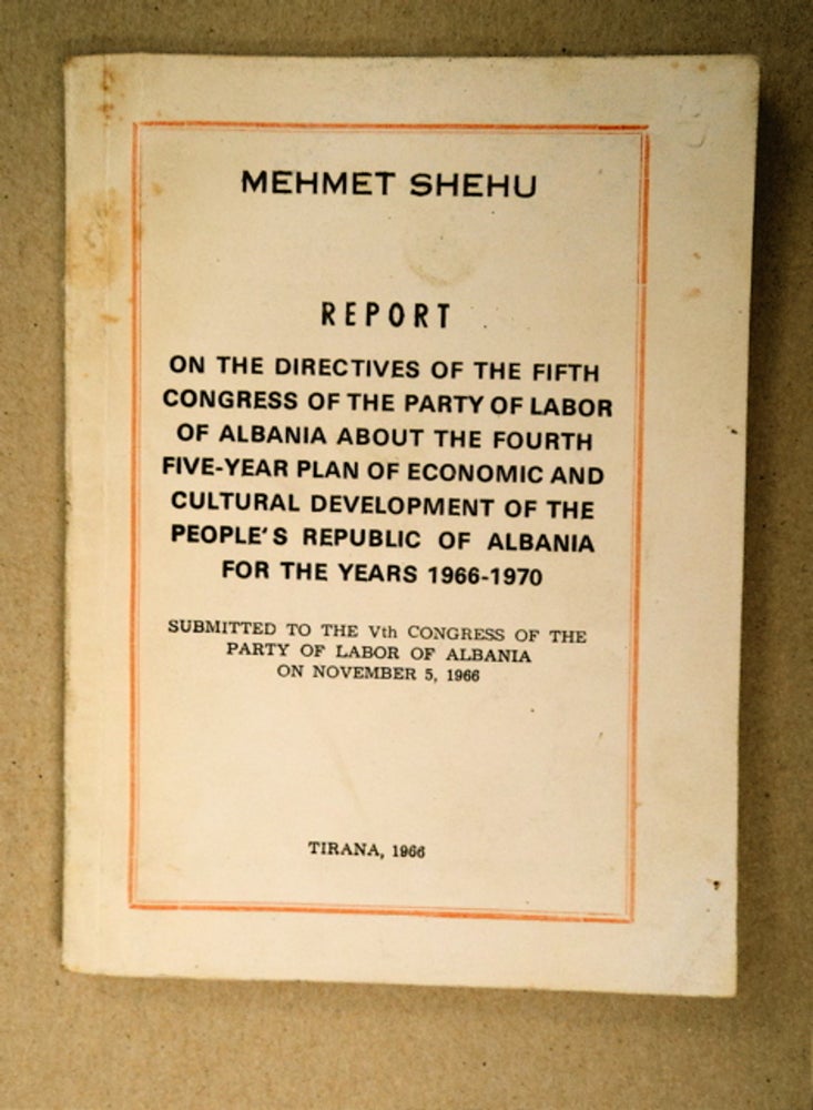 [91045] Report on the Directives of the Fifth Congress of the Party of Labor of Albania about the Fourth Five-Year Plan of Economic and Cultural Development of the People's Republic of Albania for the Years 1966-1970: Submitted to the Vth Congress of the Party of Labor of Albania on November 5, 1966. Mehmet SHEHU.