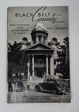 97746] Black Belt County: Rural Government in the Cotton Country of Alabama. Karl A. BOSWORTH
