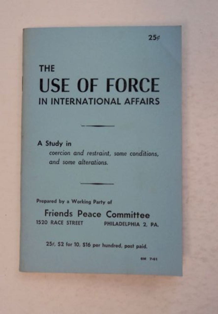 [98891] The Use of Force in International Affairs: A Study in Coercion and Restraint, Some Conditions, and Some Alterations. Working Party of FRIENDS PEACE COMMITTEE, prepared by.
